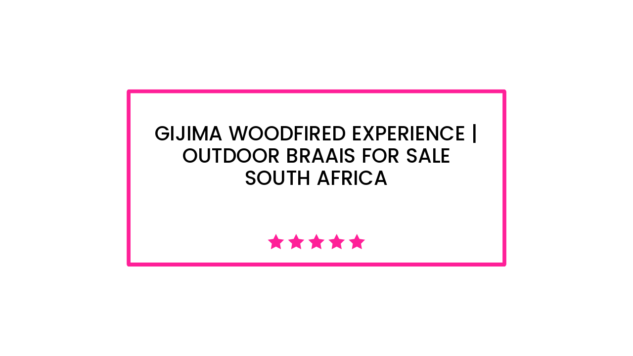 Gijima Woodfired Experience | Outdoor Braais for Sale South Africa