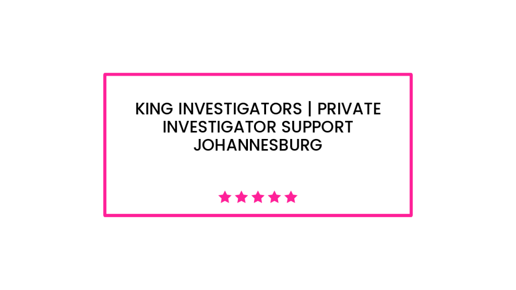 King Investigators | Private Investigator Support Johannesburg