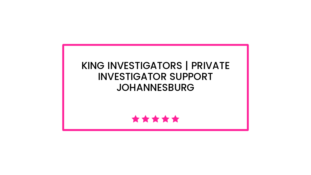 King Investigators | Private Investigator Support Johannesburg