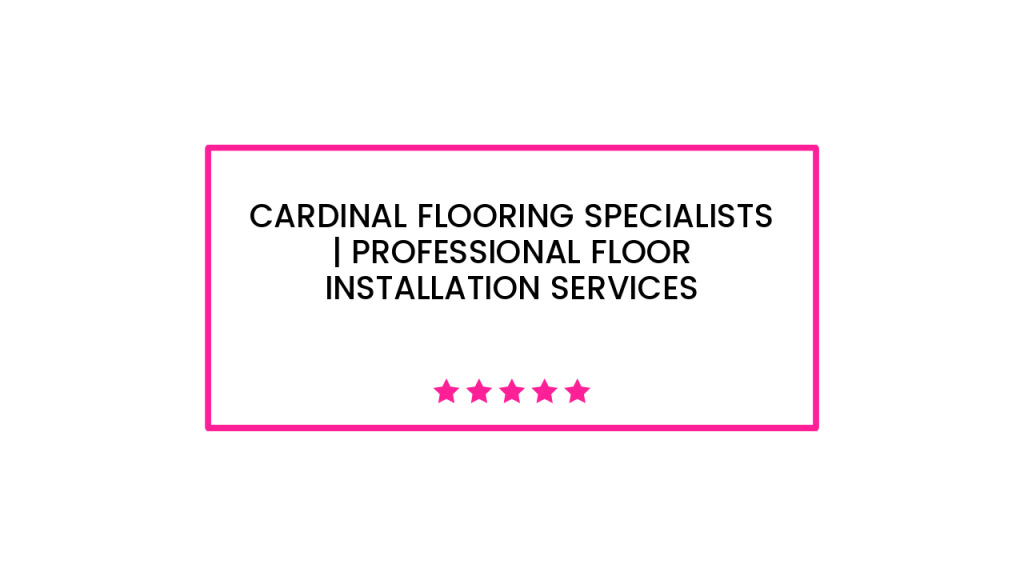 Cardinal Flooring Specialists | professional floor installation services