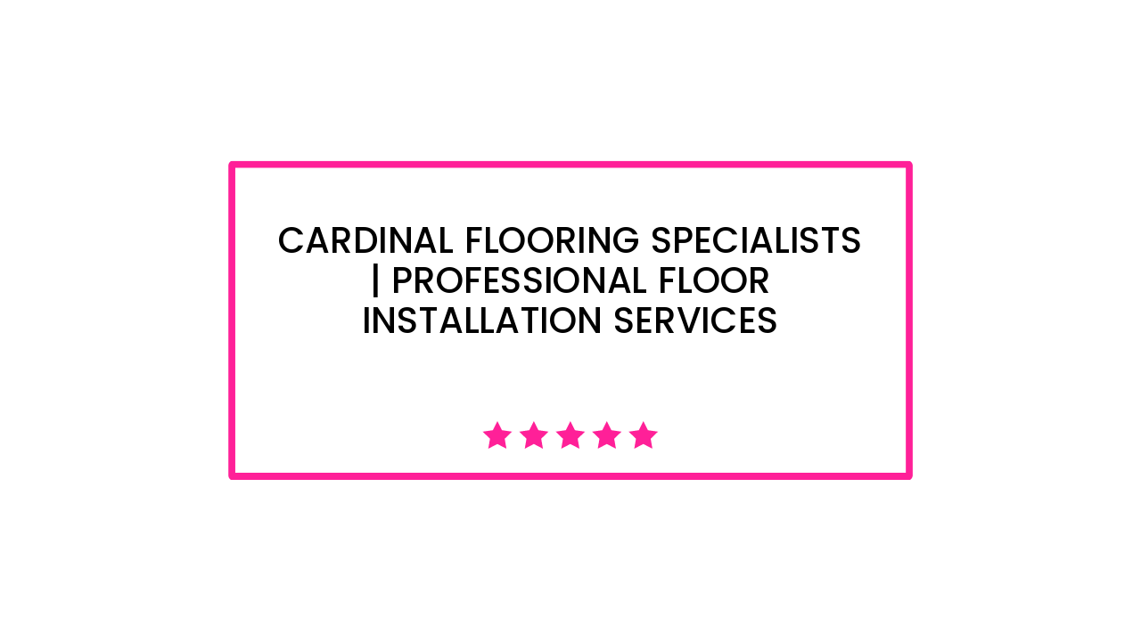 Cardinal Flooring Specialists | professional floor installation services