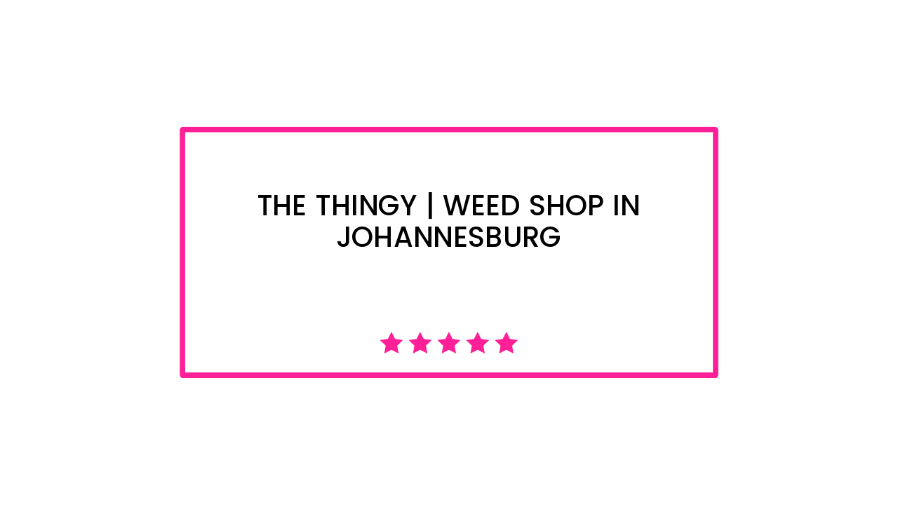 The Thingy | Weed Shop in Johannesburg